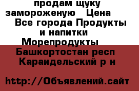 продам щуку замороженую › Цена ­ 87 - Все города Продукты и напитки » Морепродукты   . Башкортостан респ.,Караидельский р-н